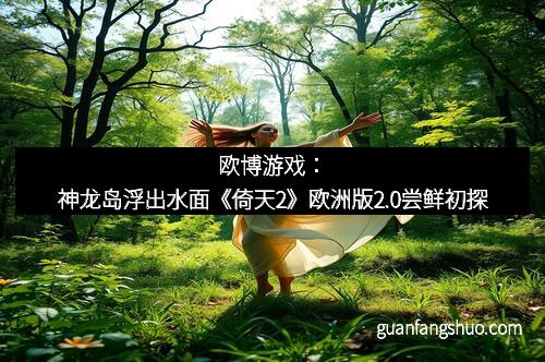 欧博游戏：神龙岛浮出水面《倚天2》欧洲版2.0尝鲜初探