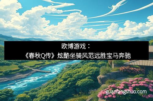 欧博游戏：《春秋Q传》炫酷坐骑风范远胜宝马奔驰