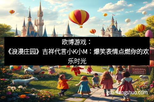 欧博游戏：《浪漫庄园》吉祥代言小K小M：爆笑表情点燃你的欢乐时光