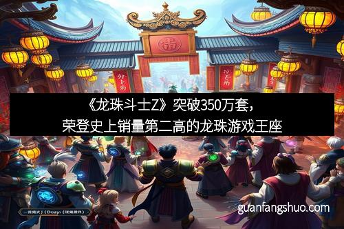 《龙珠斗士Z》突破350万套，荣登史上销量第二高的龙珠游戏王座