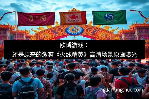 欧博游戏：还是原来的激爽《火线精英》高清场景原画曝光