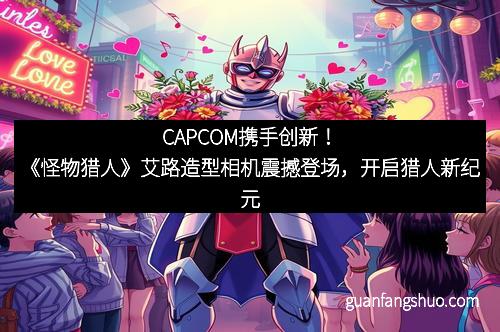CAPCOM携手创新！《怪物猎人》艾路造型相机震撼登场，开启猎人新纪元