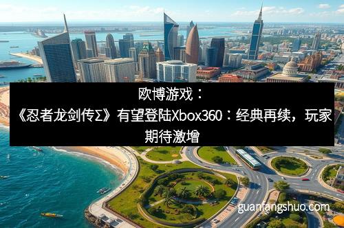 欧博游戏：《忍者龙剑传Σ》有望登陆Xbox360：经典再续，玩家期待激增