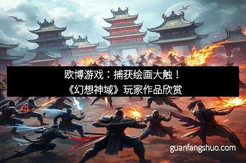 欧博游戏：捕获绘画大触！《幻想神域》玩家作品欣赏